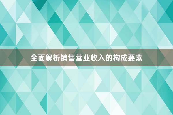 全面解析销售营业收入的构成要素